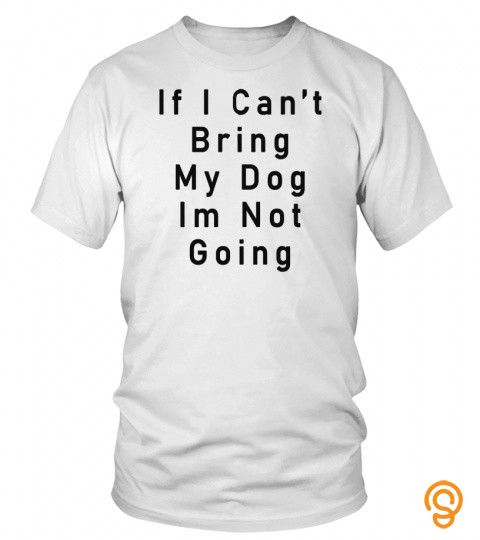 I love my dog If I Cant Bring My Dog Im Not Going   Classic TShirt594