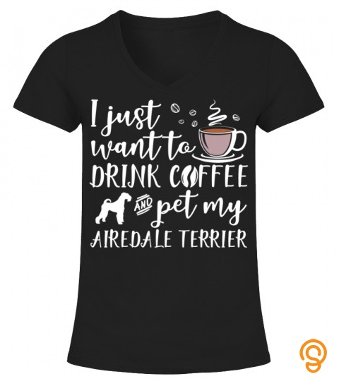 I Just Want To Drink Coffee And Pet My Airedale Terrier Dog T Shirts