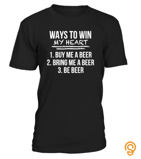 Ways to win my heart : 
 1. Buy me a beer 
 2. Bring me a beer 
 3. Be beer