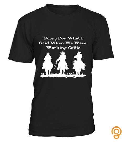 Sorry For What I Said When We Were Working Cattle T Shirt