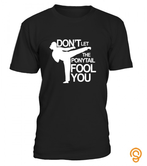 Taekwondo T Shirt: Don't Let The Ponytail Fool You Shirt