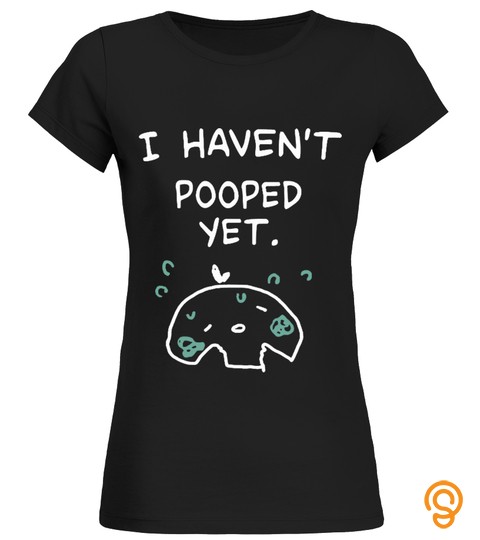 I Haven't Pooped Yet Shirt