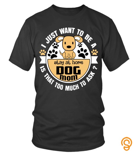 Mother's Day Gift T Shirts I Just Want To Be A Dog Mom Stay At Home Is That Too Much To Ask Shirts Hoodies Sweatshirts