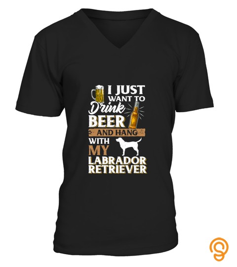 I Just Want to Drink Beer And Pet My Labrador Retriever Gift T Shirt