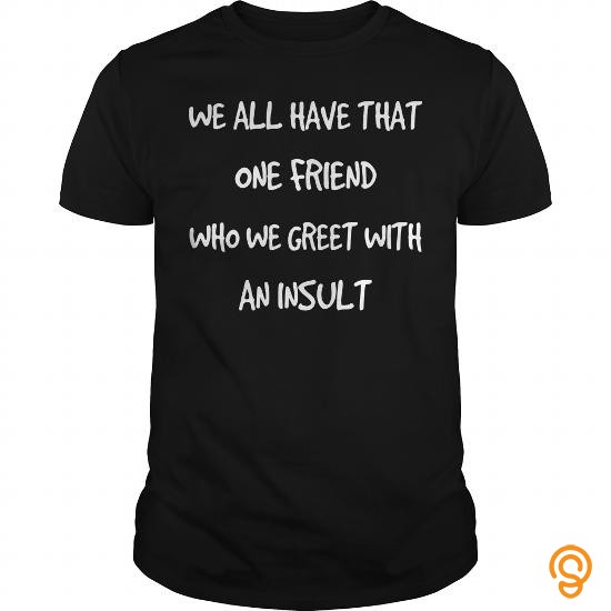 Graceful WE_ALL_HAVE_THAT_ONE_FRIEND_WHO_WE_GREET_WITH_AN_INSULT Tee Shirts Clothing Brand