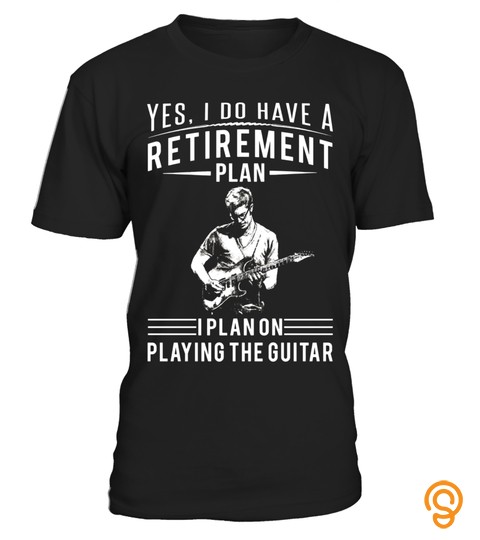 Yes, I have a Retirement Plan   I Plan On Playing The Guitar