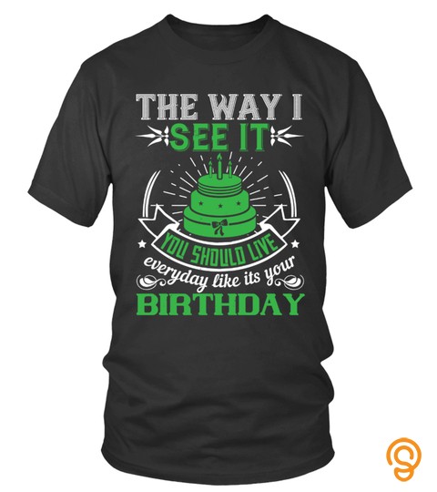 The way I see it, you should live everyday like its your birthday shirt