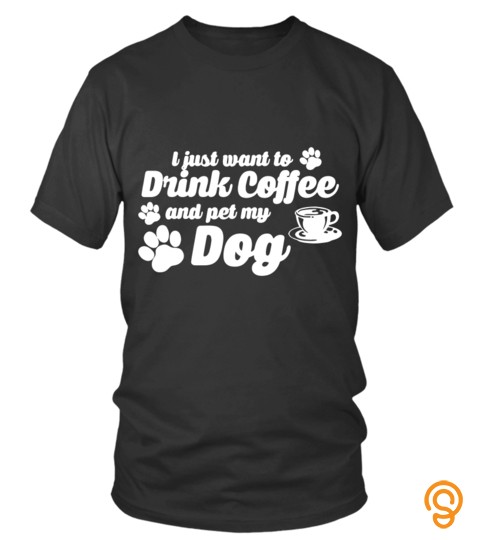 Dog Coffee T Shirts Just Want To Drink Coffee Pet My Dog Hoodies Sweatshirts
