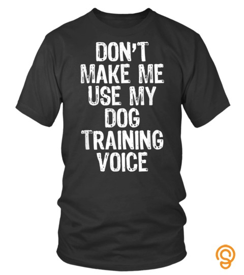 Dont Make Me Use My Dog Training Voice Gift Trainer Tshirt Tshirt