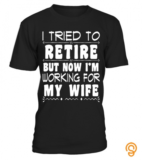 Mens I Tried To Retire But Now I'm Working For My Wife T Shirt