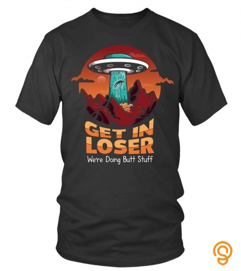 Get In Loser We're Doing Butt Stuff Alien T Shirt
